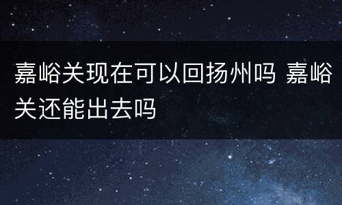 嘉峪关现在可以回扬州吗 嘉峪关还能出去吗