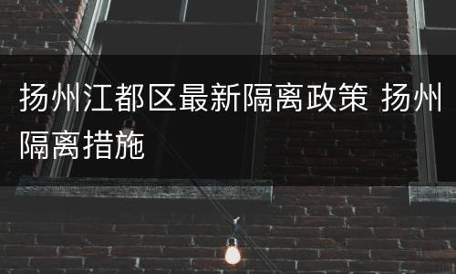 扬州江都区最新隔离政策 扬州隔离措施