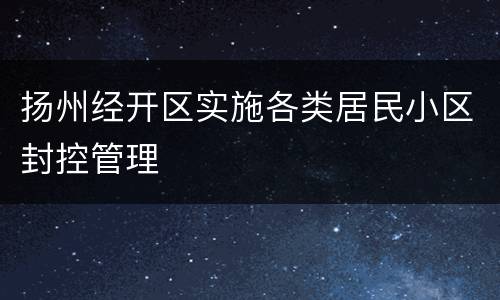扬州经开区实施各类居民小区封控管理