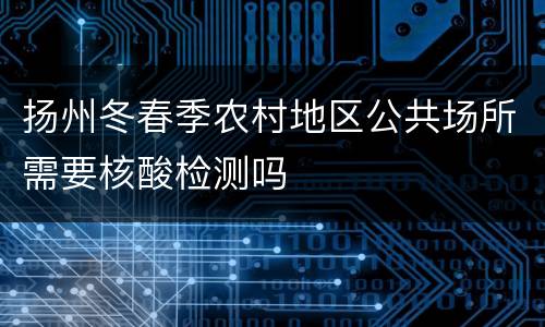 扬州冬春季农村地区公共场所需要核酸检测吗