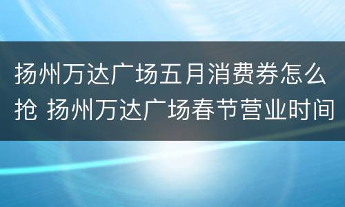 扬州万达广场五月消费券怎么抢 扬州万达广场春节营业时间