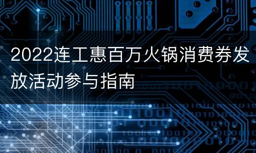 2022连工惠百万火锅消费券发放活动参与指南