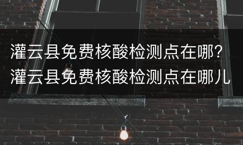 灌云县免费核酸检测点在哪? 灌云县免费核酸检测点在哪儿