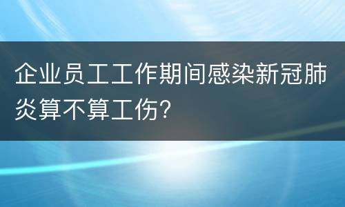 企业员工工作期间感染新冠肺炎算不算工伤?