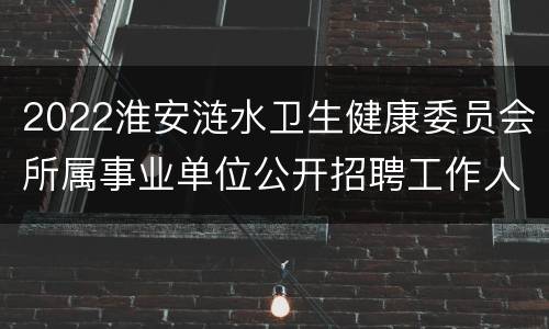 2022淮安涟水卫生健康委员会所属事业单位公开招聘工作人员公告