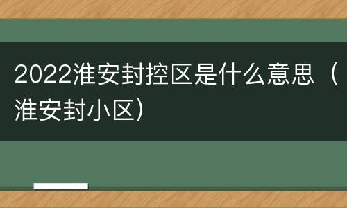 2022淮安封控区是什么意思（淮安封小区）