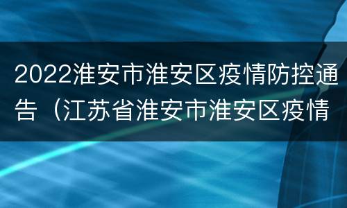 2022淮安市淮安区疫情防控通告（江苏省淮安市淮安区疫情电话）