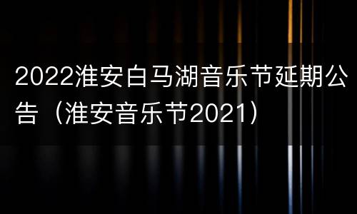 2022淮安白马湖音乐节延期公告（淮安音乐节2021）