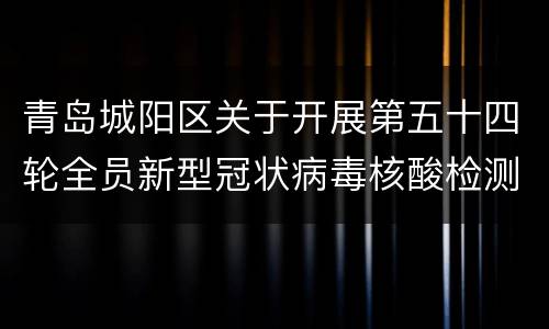 青岛城阳区关于开展第五十四轮全员新型冠状病毒核酸检测的公告