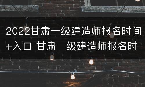 2022甘肃一级建造师报名时间+入口 甘肃一级建造师报名时间2020