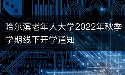哈尔滨老年人大学2022年秋季学期线下开学通知