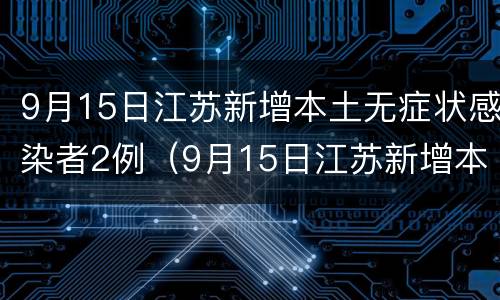 9月15日江苏新增本土无症状感染者2例（9月15日江苏新增本土无症状感染者2例疫情）
