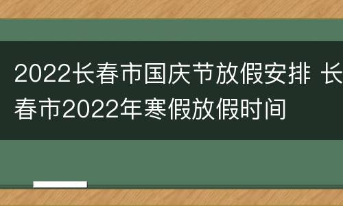 2022长春市国庆节放假安排 长春市2022年寒假放假时间