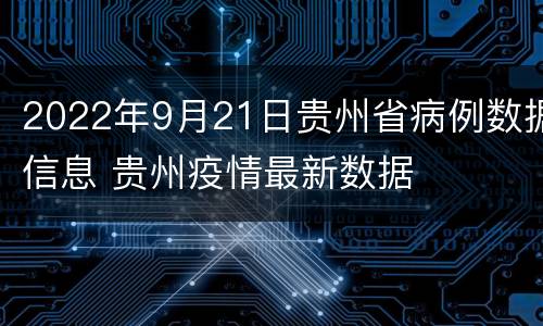 2022年9月21日贵州省病例数据信息 贵州疫情最新数据