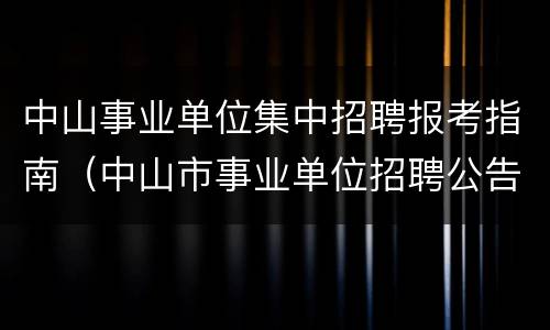 中山事业单位集中招聘报考指南（中山市事业单位招聘公告）