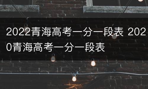 2022青海高考一分一段表 2020青海高考一分一段表
