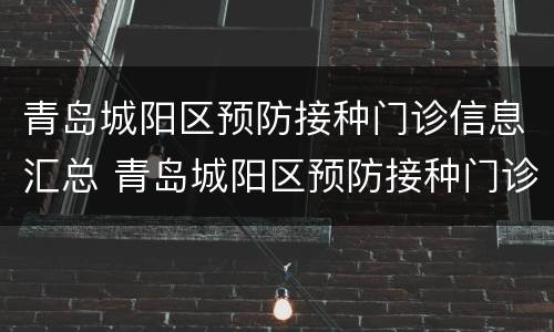青岛城阳区预防接种门诊信息汇总 青岛城阳区预防接种门诊信息汇总查询