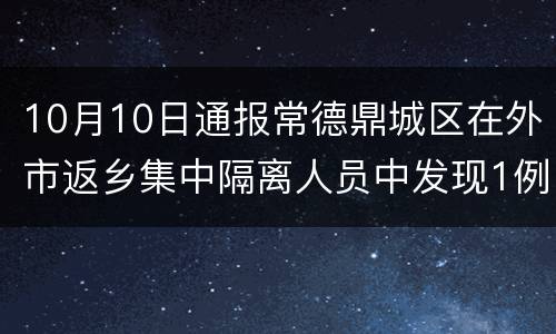 10月10日通报常德鼎城区在外市返乡集中隔离人员中发现1例无症状感染者