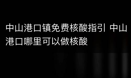 中山港口镇免费核酸指引 中山港口哪里可以做核酸