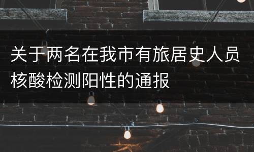 关于两名在我市有旅居史人员核酸检测阳性的通报