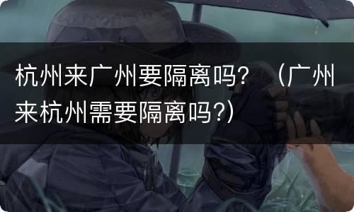杭州来广州要隔离吗？（广州来杭州需要隔离吗?）