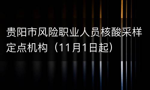 贵阳市风险职业人员核酸采样定点机构（11月1日起）