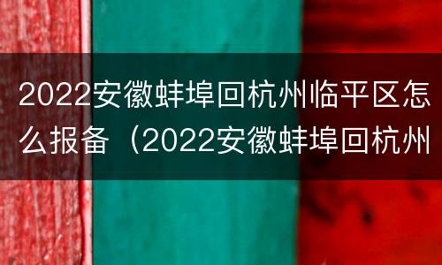 2022安徽蚌埠回杭州临平区怎么报备（2022安徽蚌埠回杭州临平区怎么报备啊）