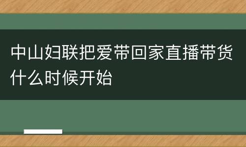 中山妇联把爱带回家直播带货什么时候开始