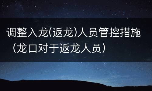 调整入龙(返龙)人员管控措施（龙口对于返龙人员）