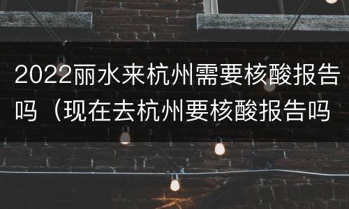 2022丽水来杭州需要核酸报告吗（现在去杭州要核酸报告吗）