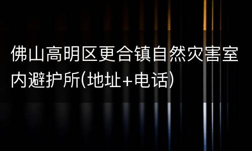 佛山高明区更合镇自然灾害室内避护所(地址+电话)