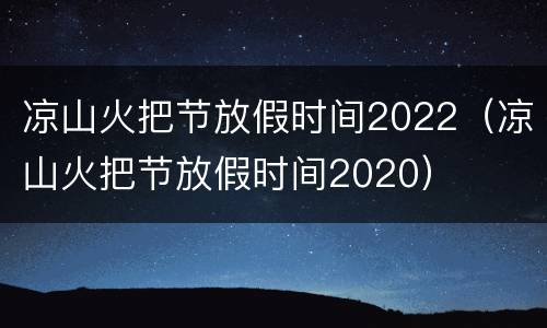 凉山火把节放假时间2022（凉山火把节放假时间2020）
