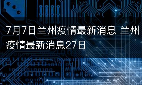 7月7日兰州疫情最新消息 兰州疫情最新消息27日