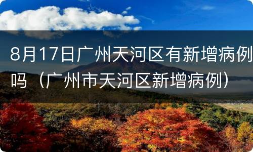 8月17日广州天河区有新增病例吗（广州市天河区新增病例）