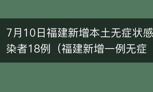 7月10日福建新增本土无症状感染者18例（福建新增一例无症状感染者）