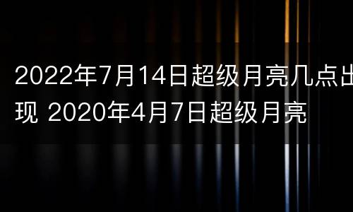 2022年7月14日超级月亮几点出现 2020年4月7日超级月亮