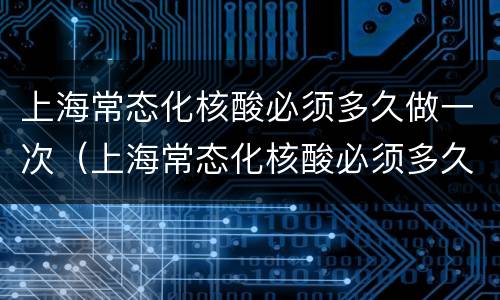 上海常态化核酸必须多久做一次（上海常态化核酸必须多久做一次）