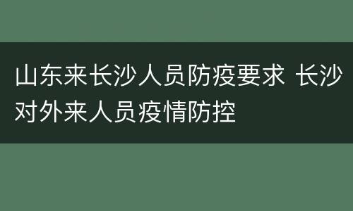 山东来长沙人员防疫要求 长沙对外来人员疫情防控