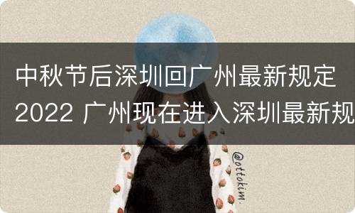 中秋节后深圳回广州最新规定2022 广州现在进入深圳最新规定