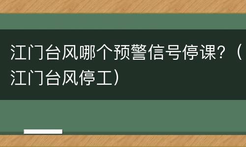 江门台风哪个预警信号停课?（江门台风停工）