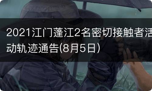 2021江门蓬江2名密切接触者活动轨迹通告(8月5日)