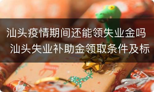 汕头疫情期间还能领失业金吗 汕头失业补助金领取条件及标准2020