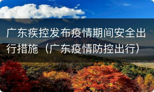 广东疾控发布疫情期间安全出行措施（广东疫情防控出行）