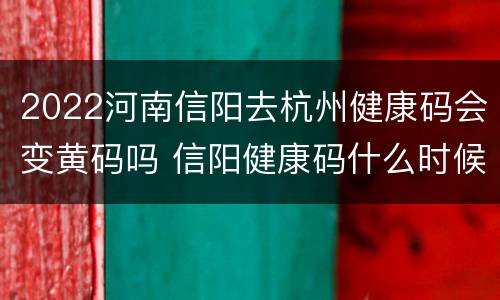 2022河南信阳去杭州健康码会变黄码吗 信阳健康码什么时候变绿色