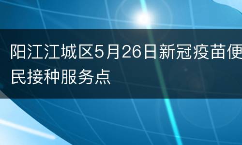 阳江江城区5月26日新冠疫苗便民接种服务点