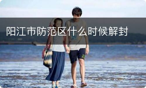 阳江市防范区什么时候解封