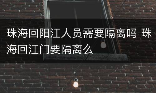 珠海回阳江人员需要隔离吗 珠海回江门要隔离么