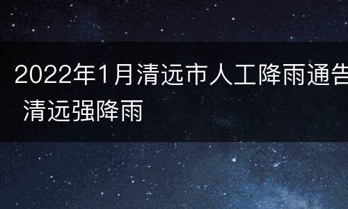 2022年1月清远市人工降雨通告 清远强降雨