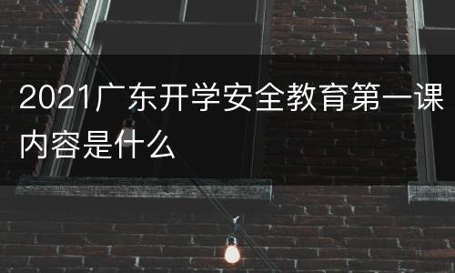 2021广东开学安全教育第一课内容是什么