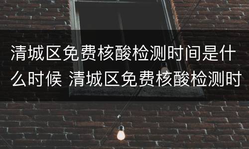 清城区免费核酸检测时间是什么时候 清城区免费核酸检测时间是什么时候结束